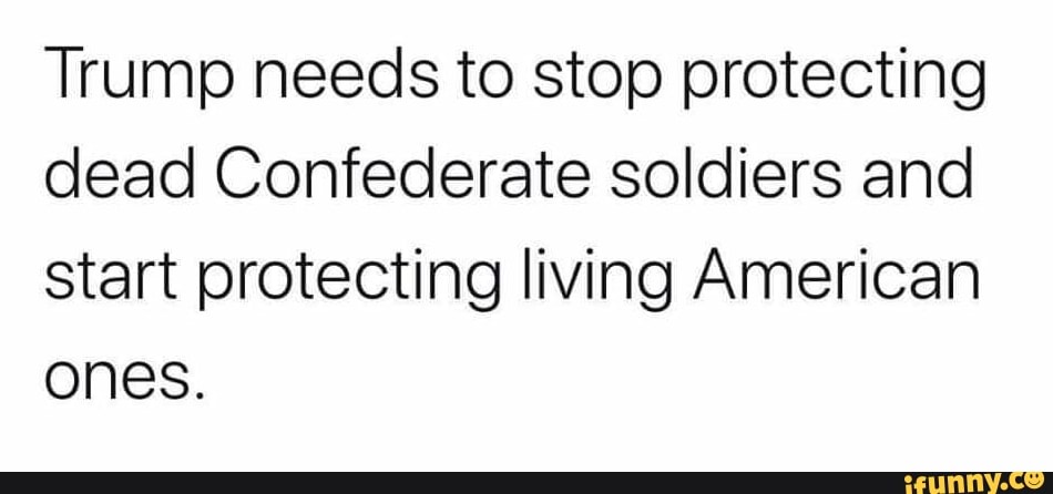 Trump needs to stop protecting
dead Confederate soldiers and
start protecting living American
ones.