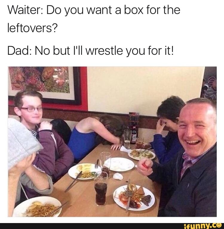 Waiter Do You Want A Box For The Leftovers Dad No But I Ll Wrestle You For It