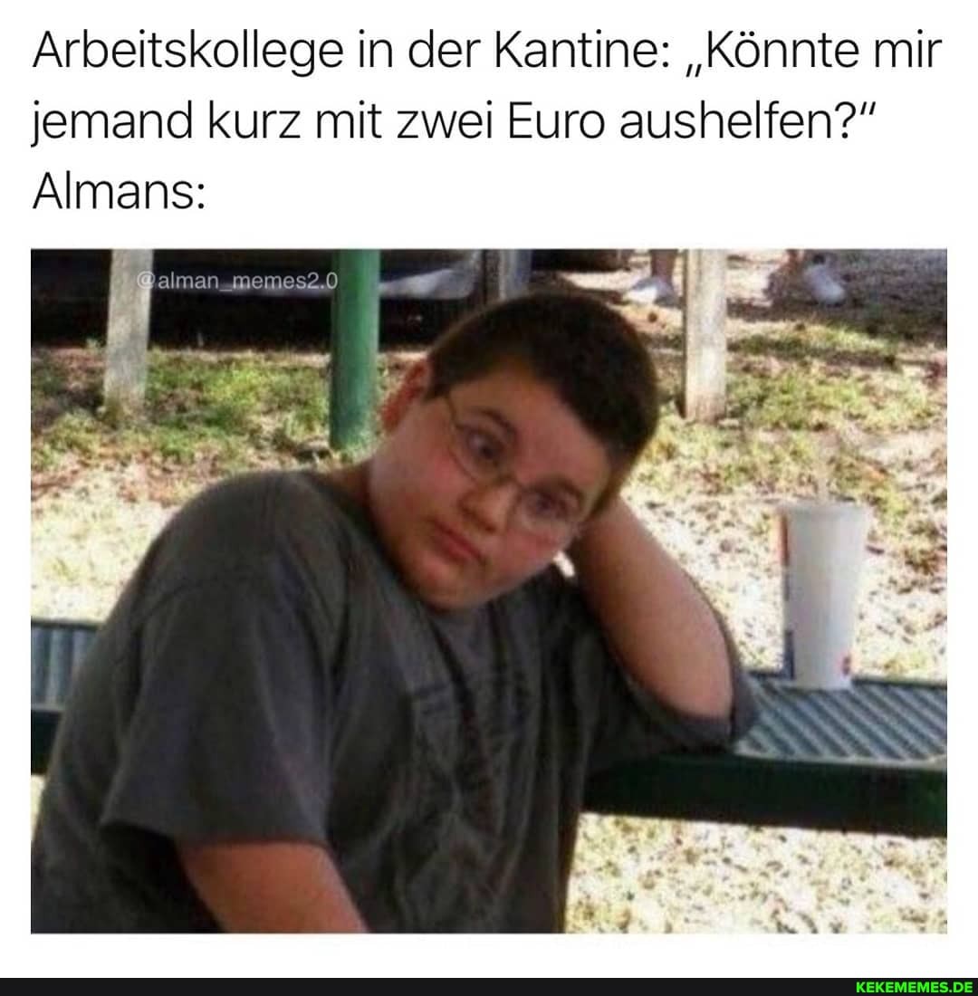 Arbeitskollege in der Kantine: "Könnte mir jemand kurz mit zwei Euro aushelfen?"
Almans:
alman.memes2.0