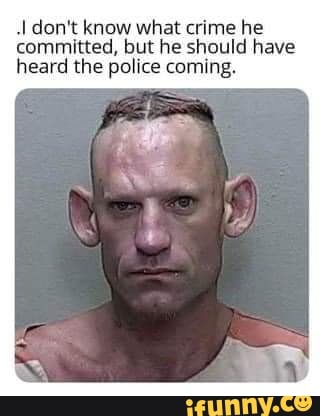 don't know what crime he committed, but he should have heard the police coming.