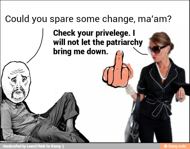 Could you spare some change, ma'am?
Check your privelege. I
will not let the patriarchy
bring me down.