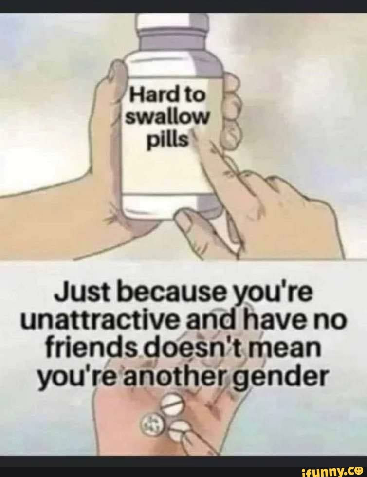 Hard to swallow pills: Nee. . an ON Just because you're unattractive