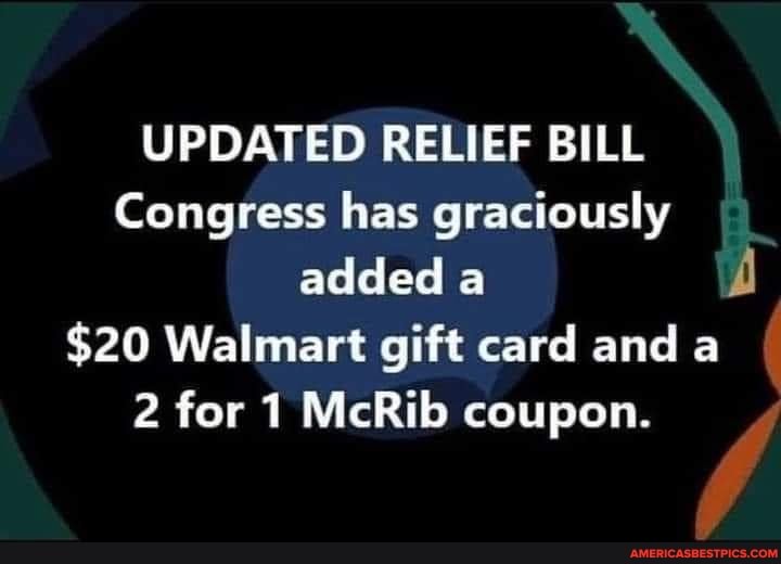 UPDATED RELIEF BILL Congress has graciously added a
$20 Walmart gift card and a
2 for McRib coupon.