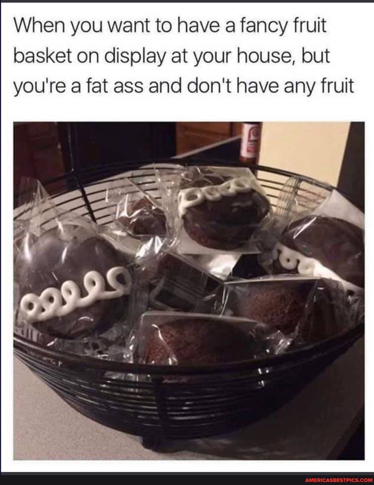 When you want to have a fancy fruit basket on display at your house, but you're a fat ass and don't have any fruit