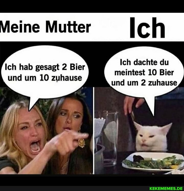 Ich dachte du meintest 10 Bier und um 2 zuhause
eine Mutter Ich
Ich hab gesagt 2 Bier und um 10 zuhause