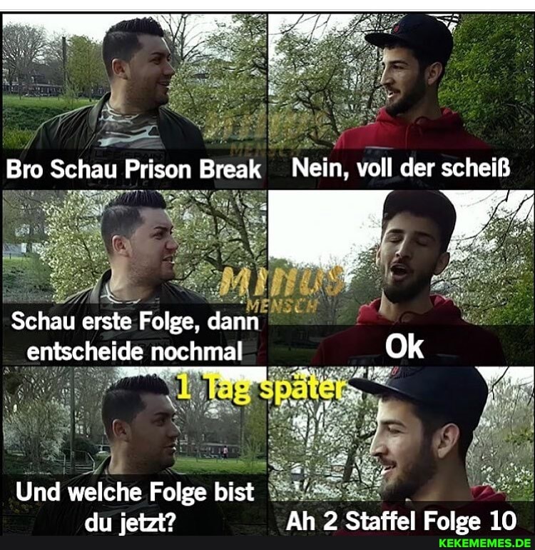 Bro Schau Prison Break Nein, voll der scheiß
Schau erste Folge, dann
entscheide "entscheide nochmal Ok
Und welche Folge bist