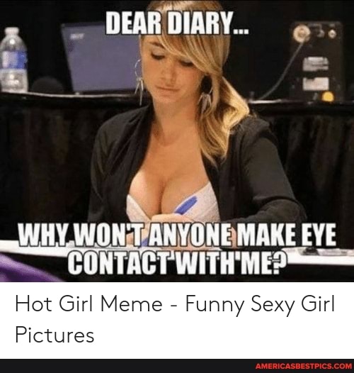 DEAR DIARY. of WHY, WONT ANYUNE MAKE EVE CONTACT WITH MES Hot Girl Meme - Funny  Sexy Girl Pictures 