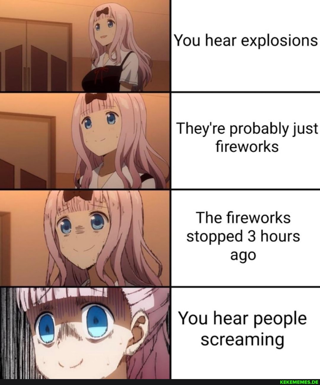 You hear explosions
They're probably just fireworks
The fireworks stopped 3 hours ago
You hear people screaming
Ht *