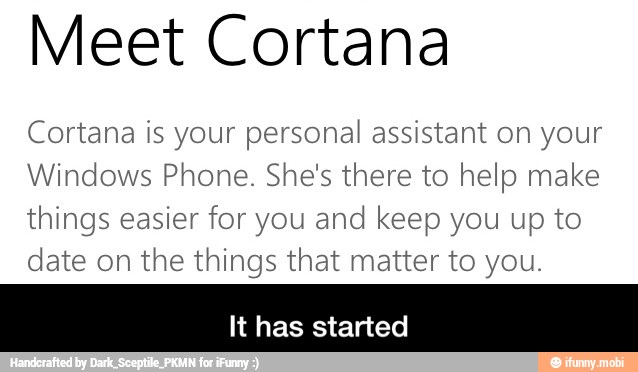 Meet Cortana
Cortana is your personal assistant on your
Windows Phone. She's there to help make
things easier for you and keep you up to
date on the things that matter to you.
It has started - It has started