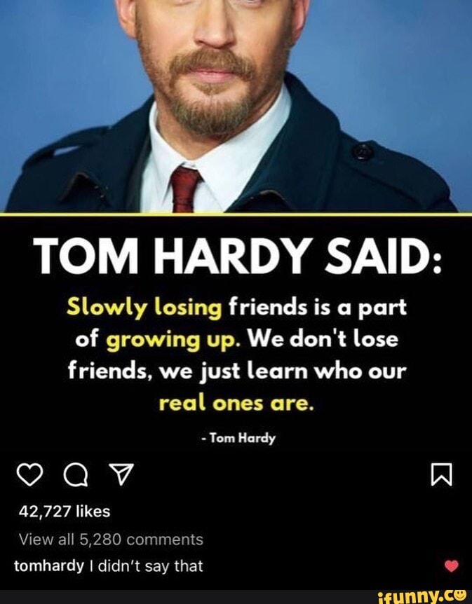 Tom Hardy Said Slowly Losing Friends Is A Part Of Growing Up We Dont Lose Friends We Just 