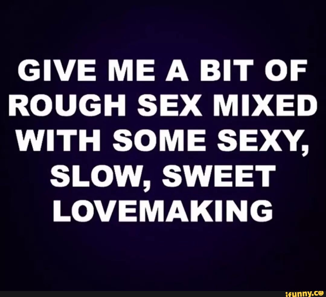 GIVE ME A BIT OF ROUGH SEX MIXED WITH SOME SEXy, SLOW, SWEET LOVEMAKING -  iFunny