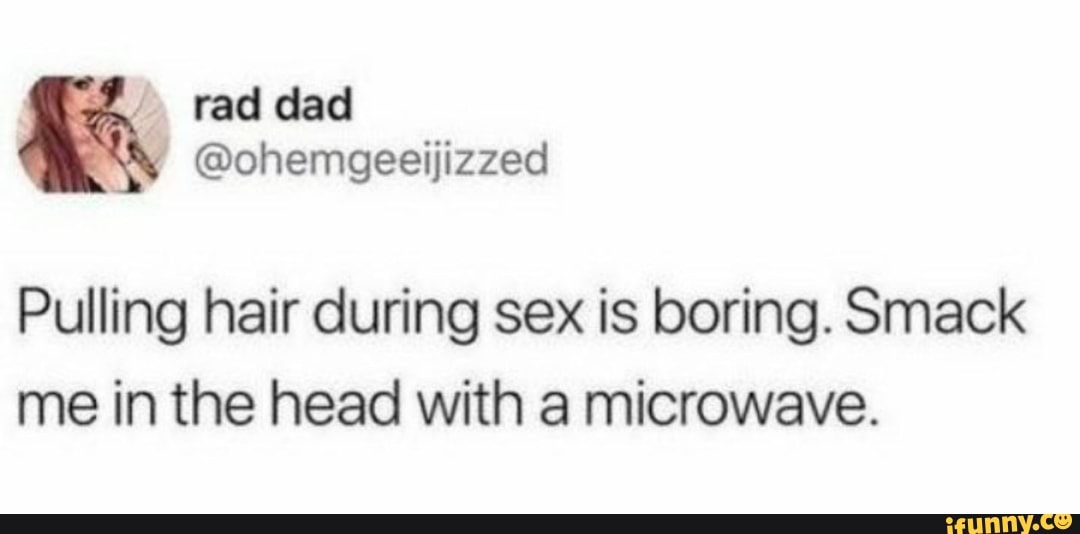 Pulling Hair During Sex Is Boring Smack Me In The Head With A Microwave Ifunny