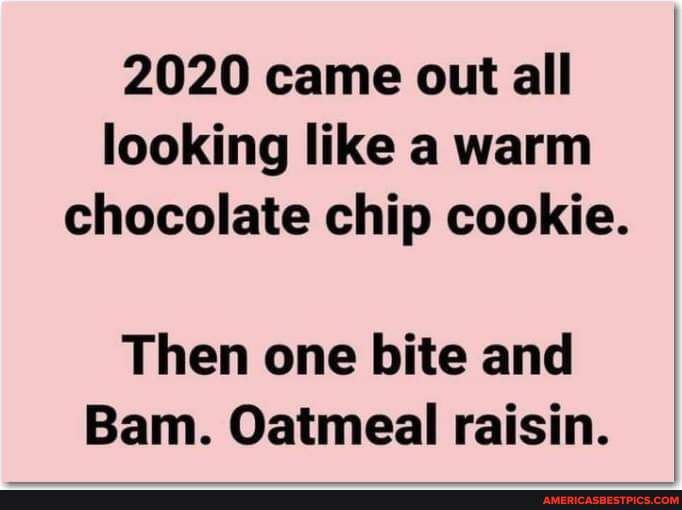 2020 came out all looking like a warm chocolate chip cookie.
Then one bite and
Bam. Oatmeal raisin.