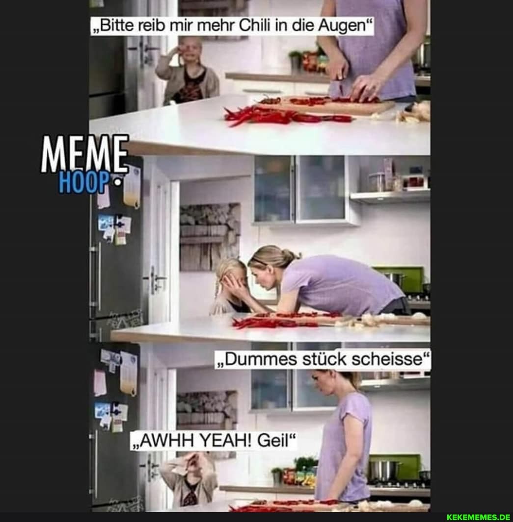 "Bitte reib mir mehr Chili in die Augen"
"Dummes
AWHH YEAH! Geil"