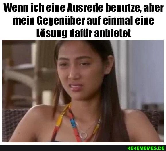 Wenn Ich eine Ausrede benutze, aber mein Gegenüber auf einmal eine
Lösung dafür anbietet
