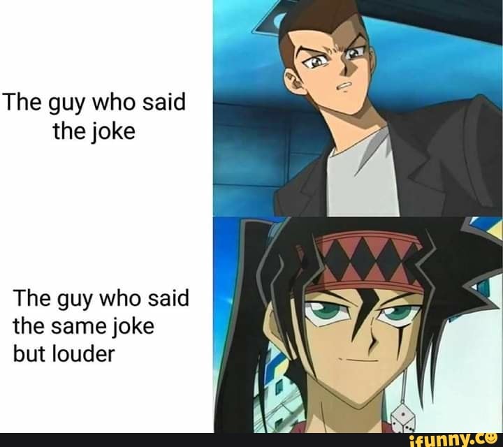 The guy who said the joke The guy who said the same joke but louder.