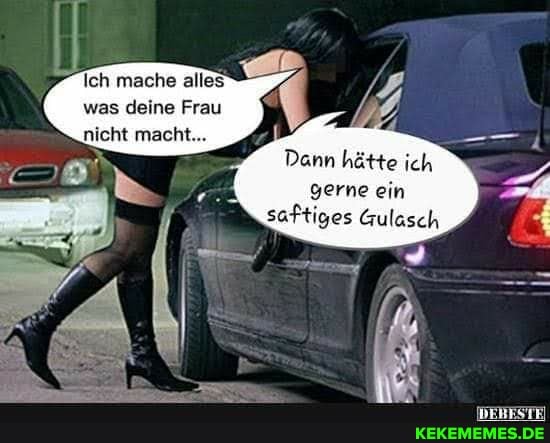 Ich mache alles was deine Frau
'nicht macht...
Dann hätte ich gerne ein saftiges Gulasch
