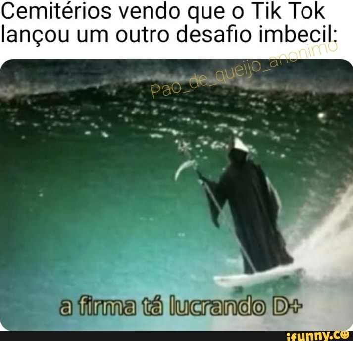 Cemitérios vendo que o Tik Tok
lançou um outro desafio imbecil:
atinma lucrando