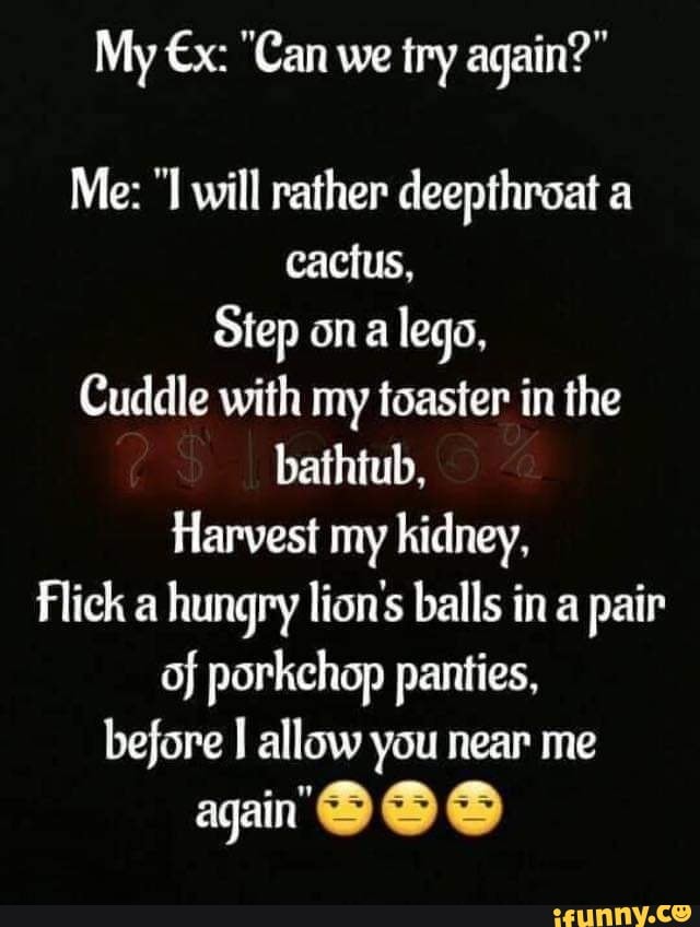 My "Can we try again?" Me: will rather deepthroat a cactus, Step on lego,  Cuddle with