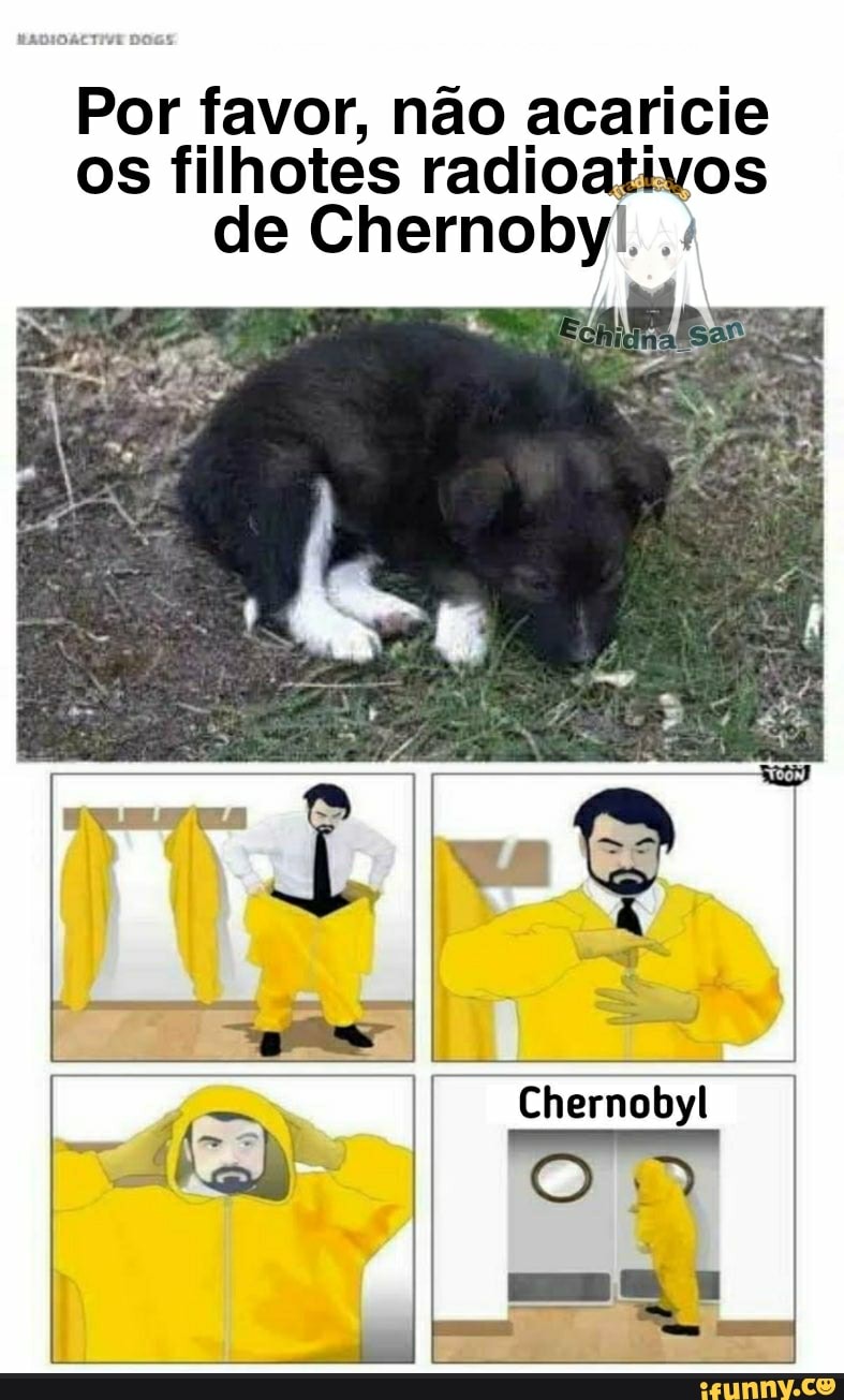 Por favor, não acaricie os filhotes radioativos de Chernoby!.
- Chernobyl
Eme pa