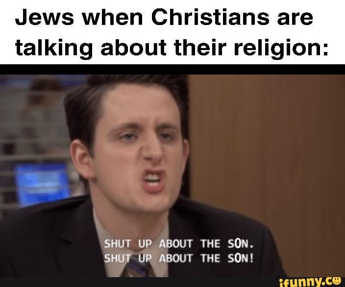 Jews when Christians are
talking about their religion:
SHUT UP ABOUT THE SON.
SHUT UP ABOUT THE SON!