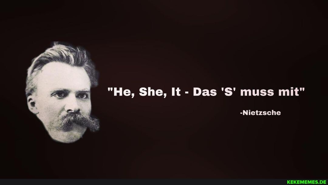"He, She, It - Das 'S' muss mit"
-Nietzsche
