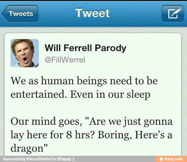Tweets Tweet
Ferrell Parody
We as
human beings need to be
entertained. Even in our sleep
Our mind goes, "Are we just gonna
lay here for 8 hrs? Boring, Here's a
dragon"