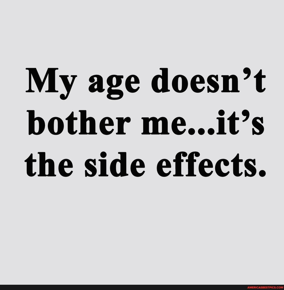 My age doesn't bother me...it's the side effects.