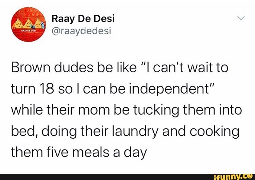 Brown dudes be like "I can't wait to turn 18 so I can be independent" while their mom be tucking them into bed, doing their laundry and cooking them five meals a day