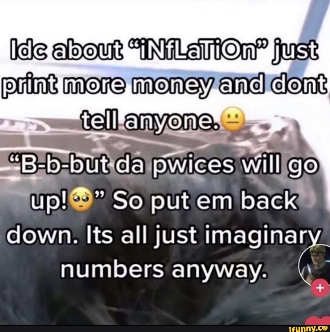 Idle about just
and Cont
tell
=but da pwices will go
up!" So put em back down. Its all just imaginary.
numbers anyway.