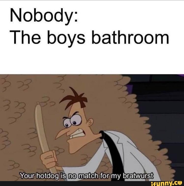 Nobody:
The boys bathroom
Your hotdog match for my bratwurst