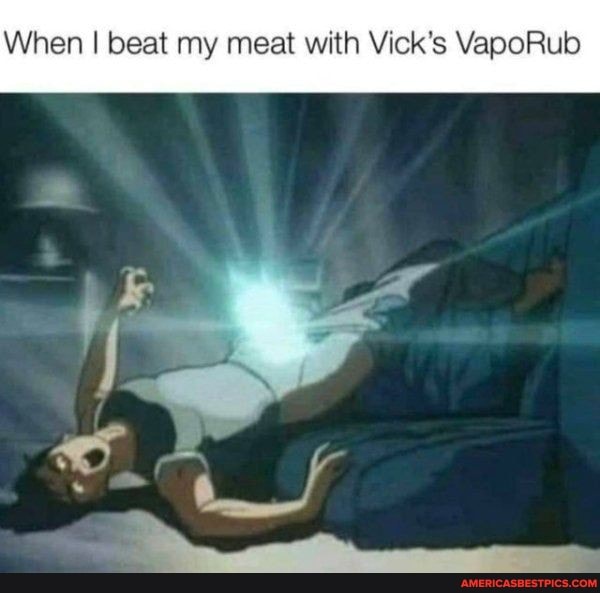 When I beat my meat with Vick's VapoRub