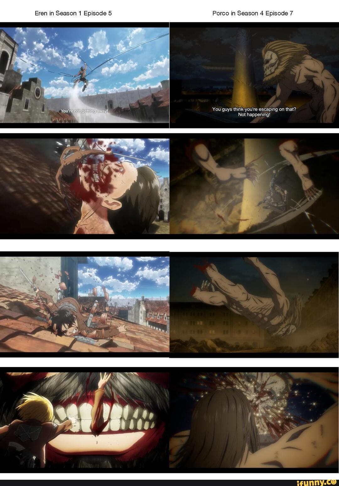 Eren in Season 1 Episode Porco in Season 4 Episode 7
You guys think you're escaping on that?
Not happening!
bay