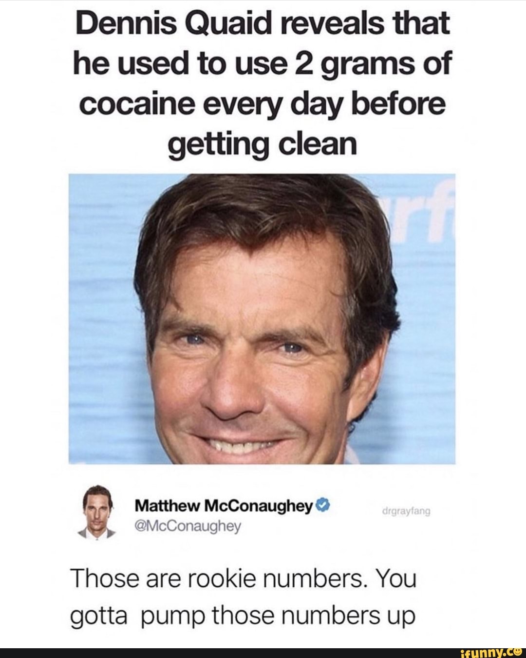 Dennis Quaid Reveals That He Used To Use 2 Grams Of Cocaine Every Day Before Getting Clean Mcconaughey Those Are Rookie Numbers You Gotta Pump Those Numbers Up Ifunny