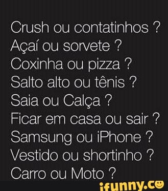 Açaí ou sorvete Coxinha ou pizza Salto alto ou tênis Saia ou Calça Ficar em casa ou sair Samsung ou iPhone Vestido ou shortinho Carro ou Moto