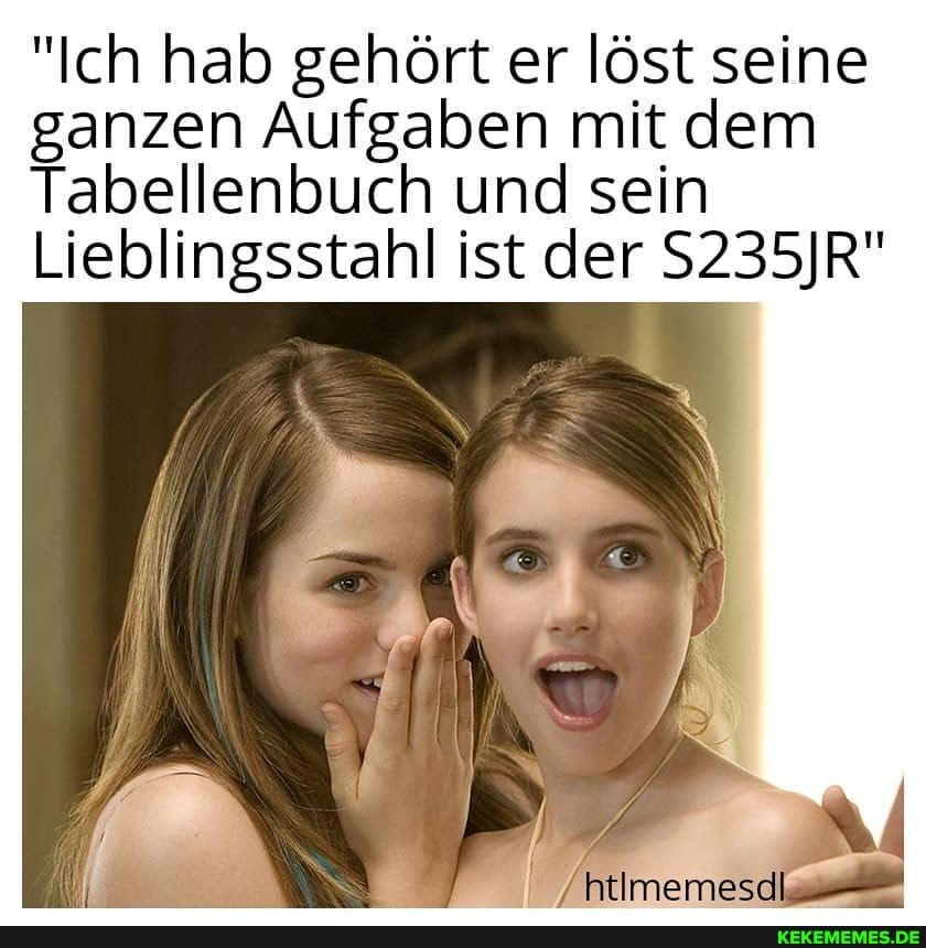 "Ich hab gehört er löst seine ganzen Aufgaben mit dem
Tabellenbuch und sein
Lieblingsstahl ist der