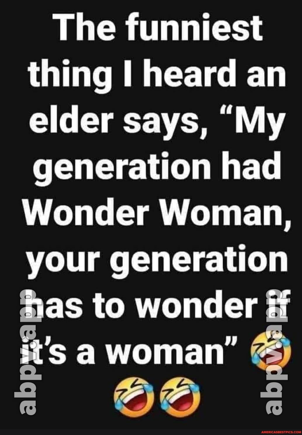 The funniest thing I heard an elder says, "My generation had
Wonder Woman, your generation as to wonder #f it's a woman"