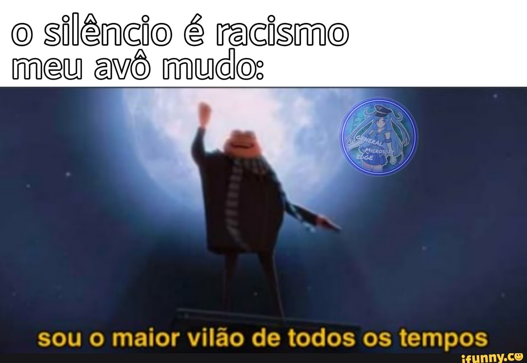 o silêncio é racismo meu avô mudos
sou o maior vilão de todos os tempos