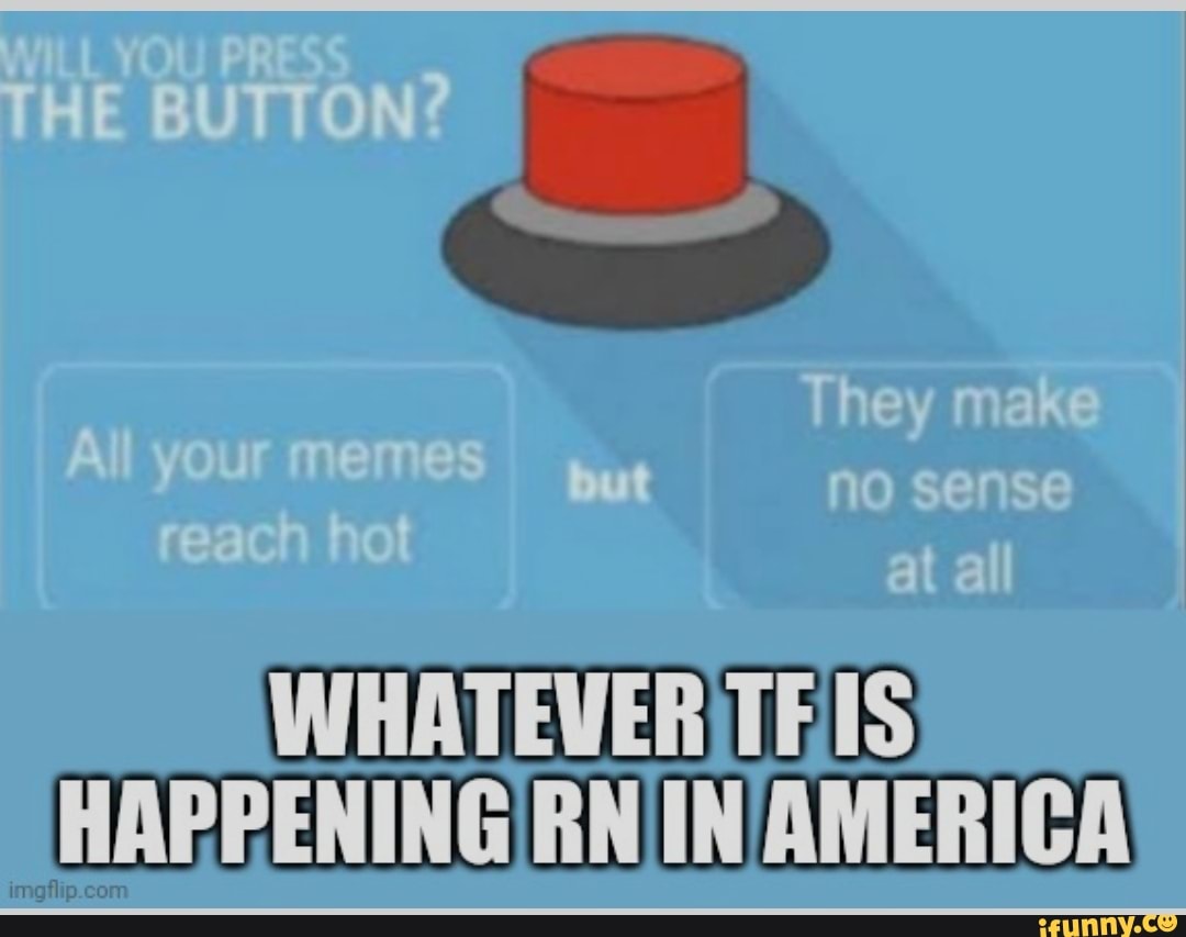 WILL YOU PRESS THE BUTTON? I Your meme wan t reacr hot at ail iar