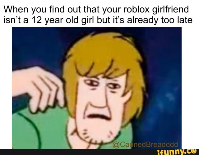 When You Find Out That Your Roblox Girlfriend Isn T A 12 Year Old Girl But It S Already Too Late Ifunny - roblox girlfriend youre 13 right ifunny roblox