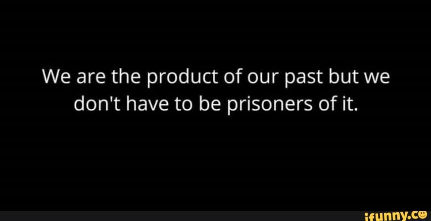 We are the product of our past but we don't have to be prisoners of it ...