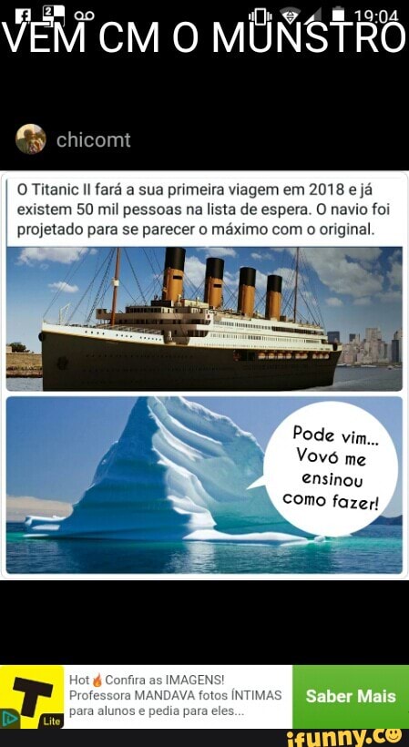 VEM cm o MONSTRO
O Titanic Il fara a sua primeira viagem em 2018 e ja
existem 50 mil pessoas na lista de espera. O navio foi
projetado para se parecer o máximo com o original
Vovó
me
ensinou
como fazer!