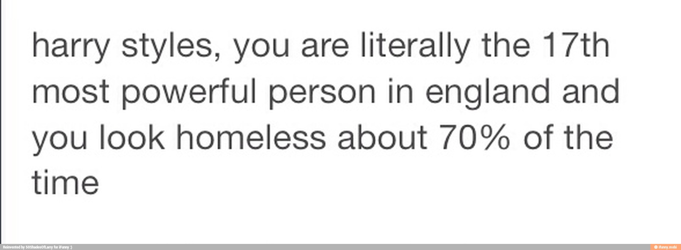 harry styles, you are literally the 17th
most powerful person in england and
you look homeless about 70% of the
time