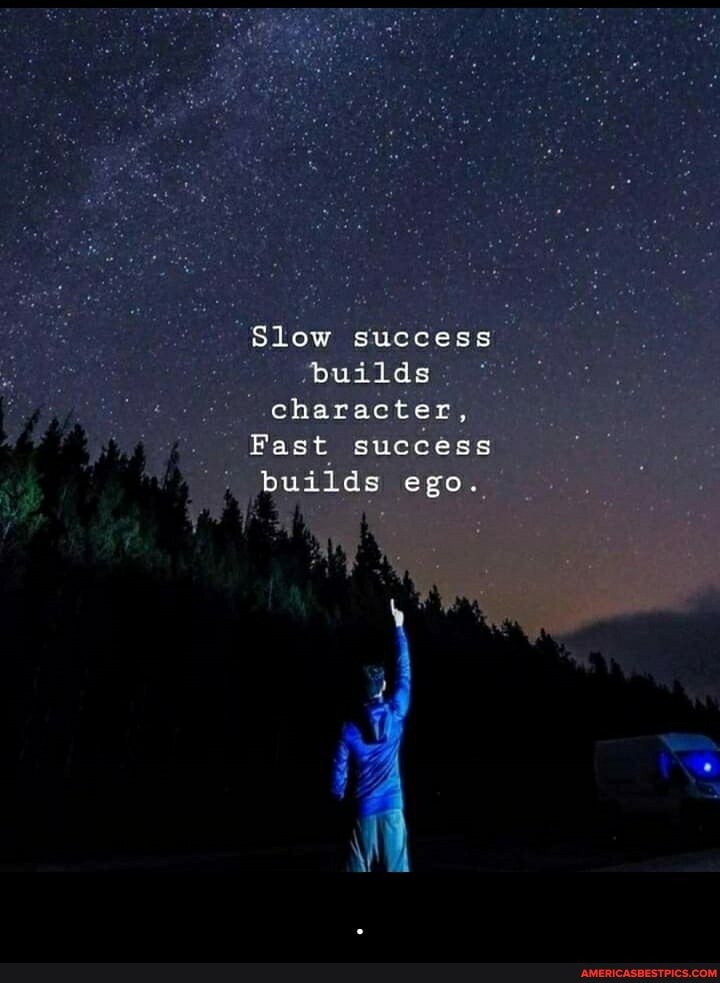 "Slow success
'builds character,
Fast success builds ego. - .