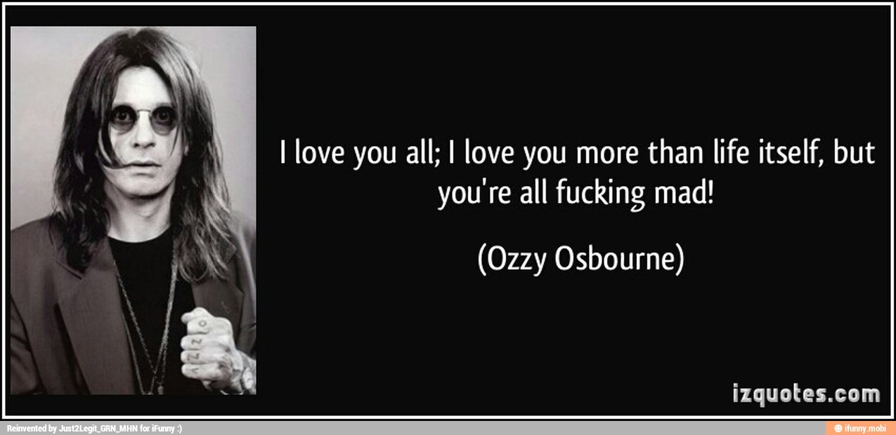 I Love You All I Love You More Than Life Itself But You Re All Fucking Mad Ozzy Osbourne