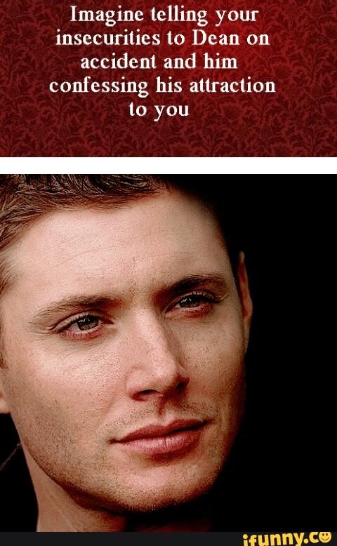 Imagine telling your
insecurities to Dean on
accident and him
confessing his attraction
to you