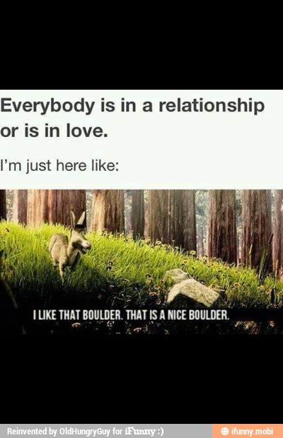 Everybody is in a relationship
or is in love.
ILIKE THAT BOULDER. THAT IS A NICE BOULDER.
La