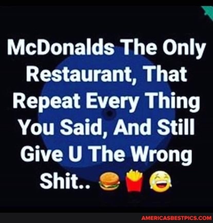 McDonalds The Only
Restaurant, That
Repeat Every Thing
You Said, And Still
Give U The Wrong
Shit..