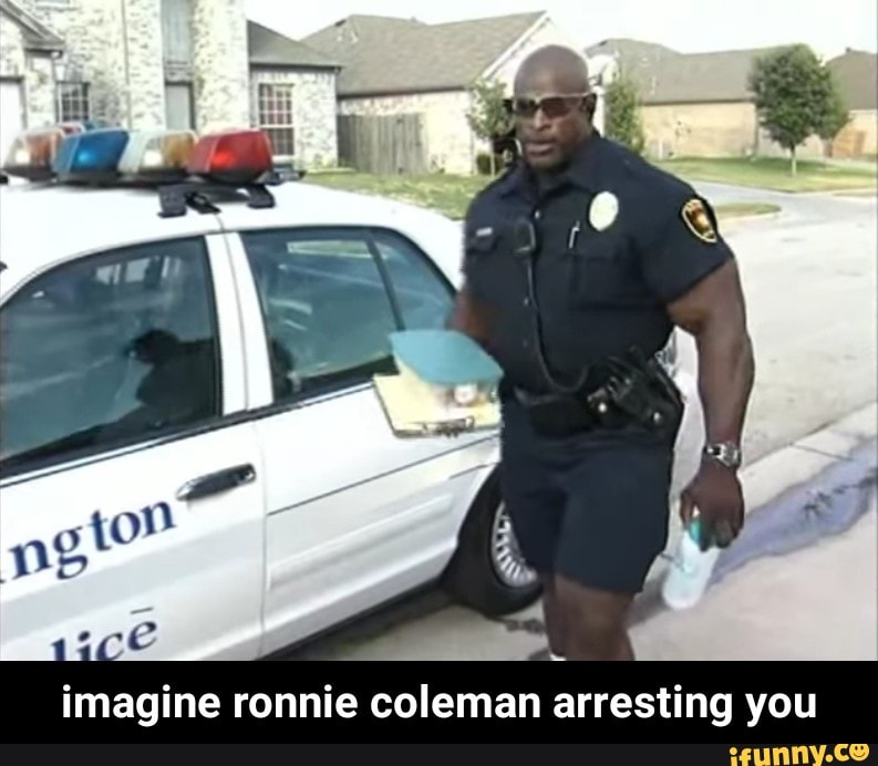 imagine ronnie coleman arresting you - imagine ronnie coleman arresting you...