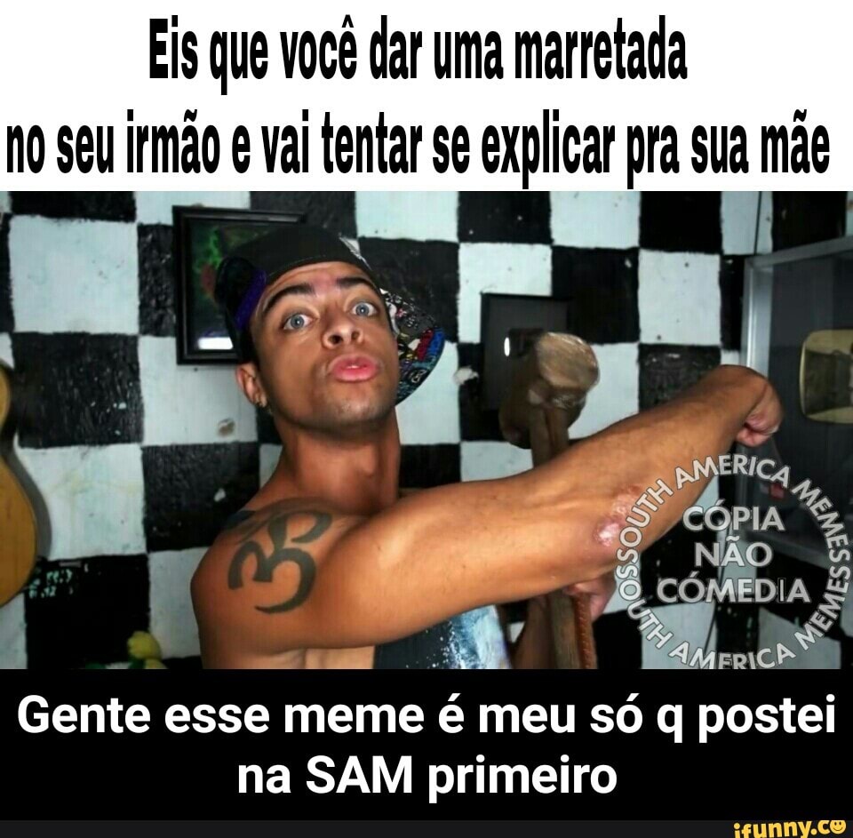 Eis que você dar uma marretada
ho seu irmão e val tentar se explicar pra sua mãe
Gente esse meme é meu só q
I
postei
na SAM primeiro - Gente esse meme é meu só q postei na SAM primeiro